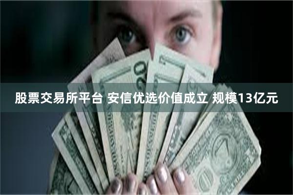 股票交易所平台 安信优选价值成立 规模13亿元
