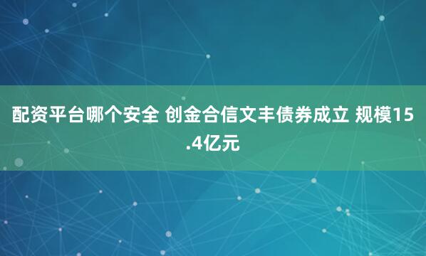 配资平台哪个安全 创金合信文丰债券成立 规模15.4亿元