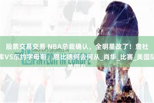 股票交易交易 NBA总裁确认，全明星改了！詹杜库VS东约字母哥，恩比德何去何从_肖华_比赛_美国队