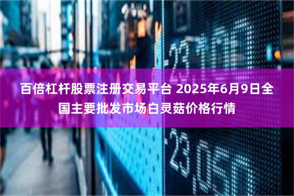 百倍杠杆股票注册交易平台 2025年6月9日全国主要批发市场白灵菇价格行情