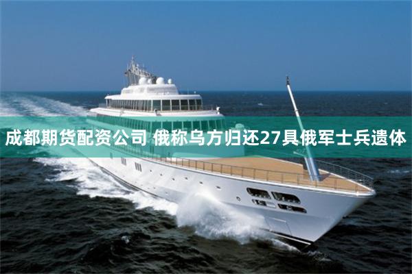 成都期货配资公司 俄称乌方归还27具俄军士兵遗体