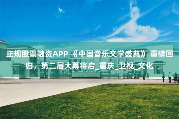 正规股票融资APP 《中国音乐文学盛典》 重磅回归，第二届大幕将启_重庆_卫视_文化