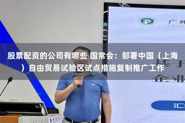 股票配资的公司有哪些 国常会：部署中国（上海）自由贸易试验区试点措施复制推广工作