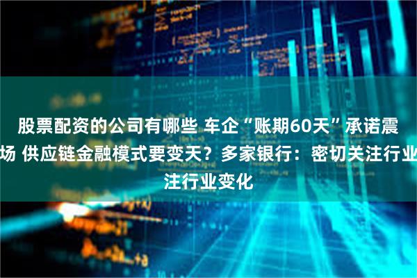 股票配资的公司有哪些 车企“账期60天”承诺震动市场 供应链金融模式要变天？多家银行：密切关注行业变化