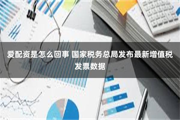 爱配资是怎么回事 国家税务总局发布最新增值税发票数据