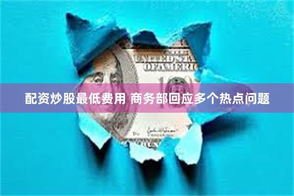 配资炒股最低费用 商务部回应多个热点问题
