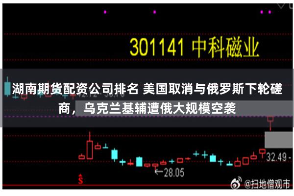 湖南期货配资公司排名 美国取消与俄罗斯下轮磋商，乌克兰基辅遭俄大规模空袭