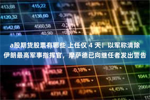 a股期货股票有哪些 上任仅 4 天！以军称清除伊朗最高军事指挥官，摩萨德已向继任者发出警告