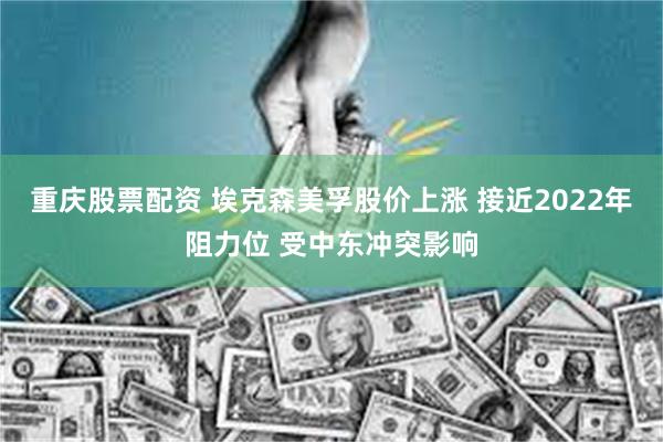 重庆股票配资 埃克森美孚股价上涨 接近2022年阻力位 受中东冲突影响