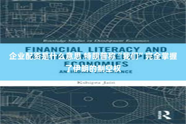 企业配资是什么意思 特朗普称“我们”完全掌握了伊朗的制空权