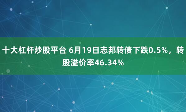 十大杠杆炒股平台 6月19日志邦转债下跌0.5%，转股溢价率46.34%