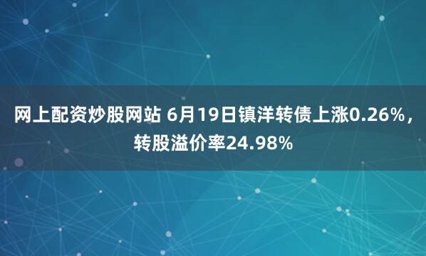 网上配资炒股网站 6月19日镇洋转债上涨0.26%，转股溢价率24.98%