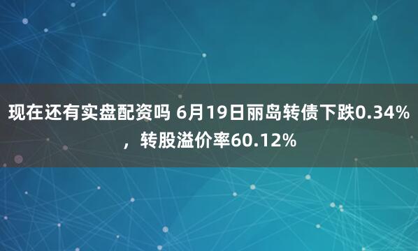 现在还有实盘配资吗 6月19日丽岛转债下跌0.34%，转股溢价率60.12%