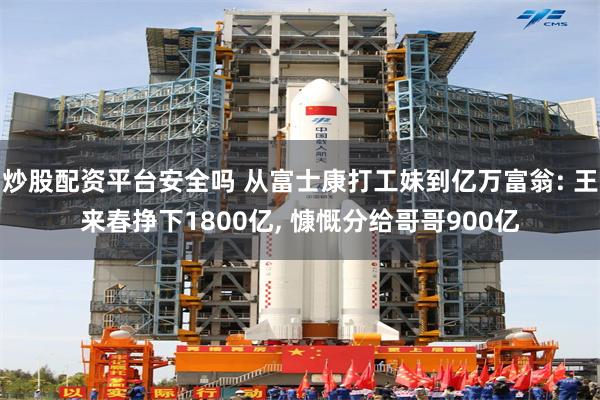炒股配资平台安全吗 从富士康打工妹到亿万富翁: 王来春挣下1800亿, 慷慨分给哥哥900亿
