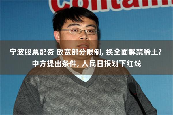 宁波股票配资 放宽部分限制, 换全面解禁稀土? 中方提出条件, 人民日报划下红线