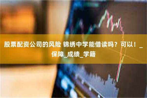 股票配资公司的风险 锦绣中学能借读吗？可以！_保障_成绩_学籍