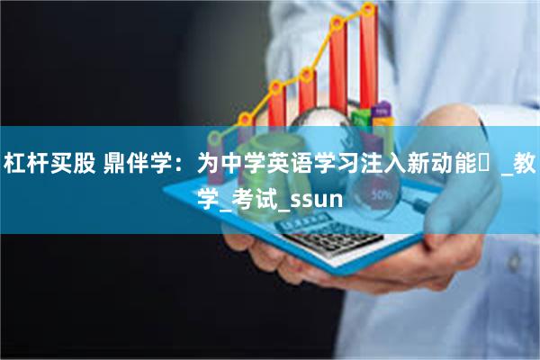 杠杆买股 鼎伴学：为中学英语学习注入新动能​_教学_考试_ssun