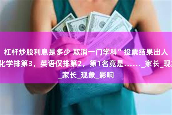 杠杆炒股利息是多少 取消一门学科”投票结果出人意料：化学排第3，英语仅排第2，第1名竟是……_家长_现象_影响