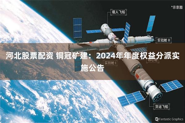 河北股票配资 铜冠矿建：2024年年度权益分派实施公告