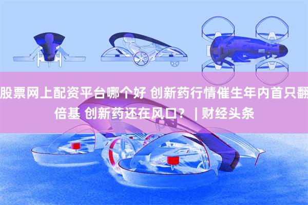 股票网上配资平台哪个好 创新药行情催生年内首只翻倍基 创新药还在风口? | 财经头条