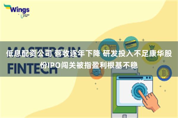 低息配资公司 营收逐年下降 研发投入不足康华股份IPO闯关被指盈利根基不稳