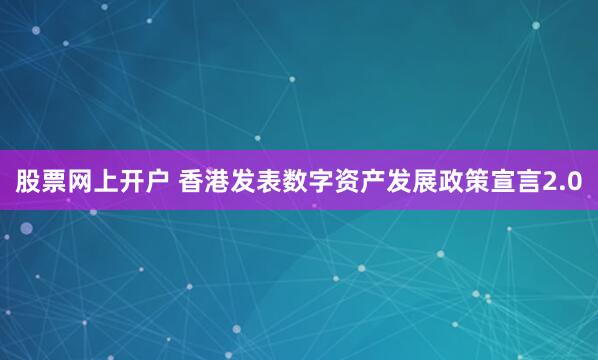股票网上开户 香港发表数字资产发展政策宣言2.0