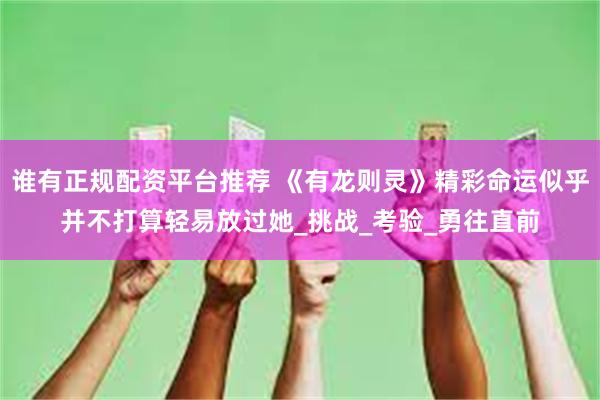 谁有正规配资平台推荐 《有龙则灵》精彩命运似乎并不打算轻易放过她_挑战_考验_勇往直前