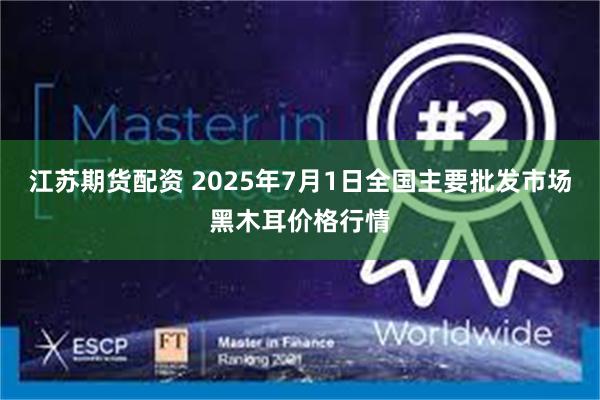 江苏期货配资 2025年7月1日全国主要批发市场黑木耳价格行情