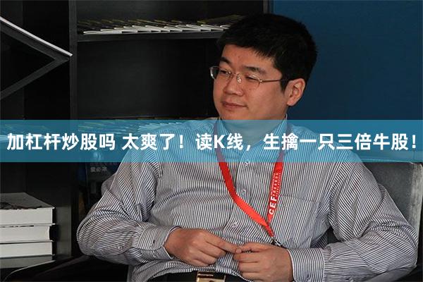 加杠杆炒股吗 太爽了！读K线，生擒一只三倍牛股！