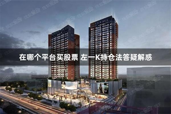在哪个平台买股票 左一K持仓法答疑解惑