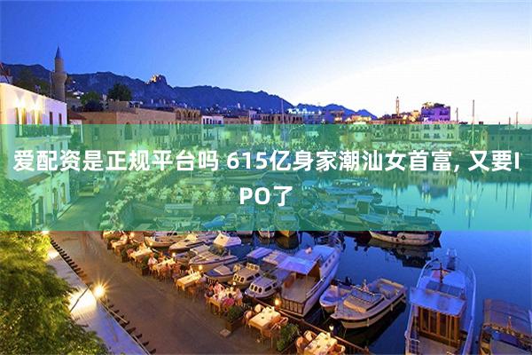 爱配资是正规平台吗 615亿身家潮汕女首富, 又要IPO了